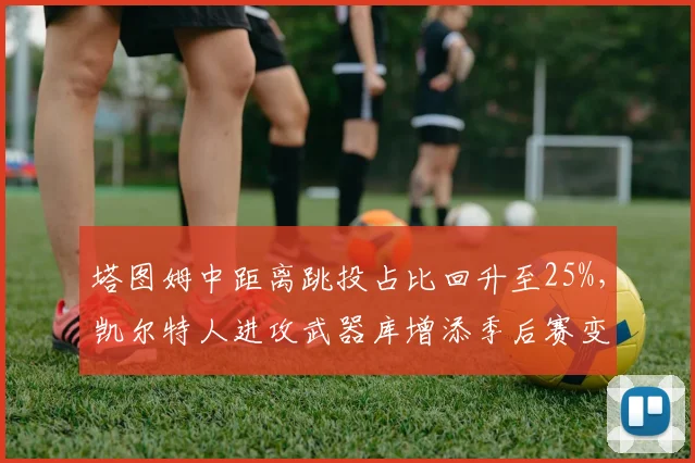 塔图姆中距离跳投占比回升至25%，凯尔特人进攻武器库增添季后赛变量