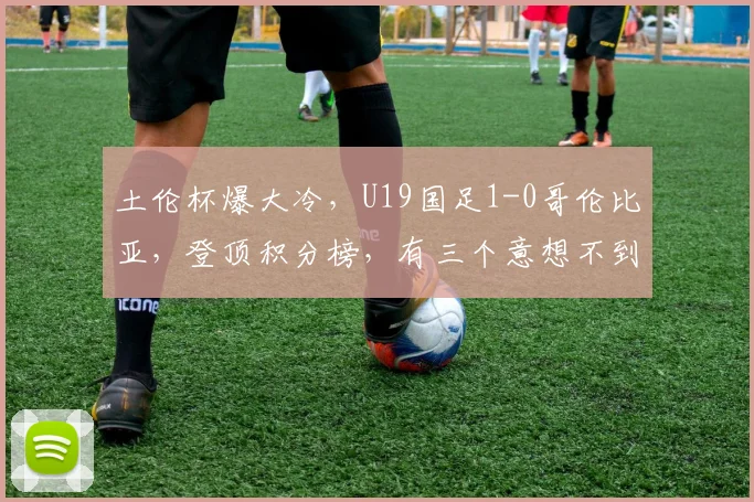 土伦杯爆大冷，U19国足1-0哥伦比亚，登顶积分榜，有三个意想不到