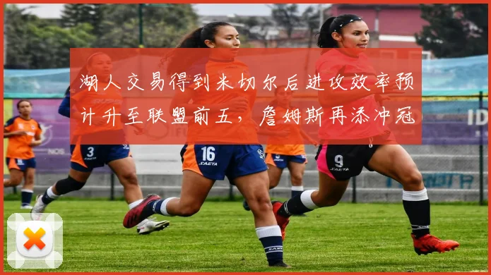 湖人交易得到米切尔后进攻效率预计升至联盟前五，詹姆斯再添冲冠拼图
