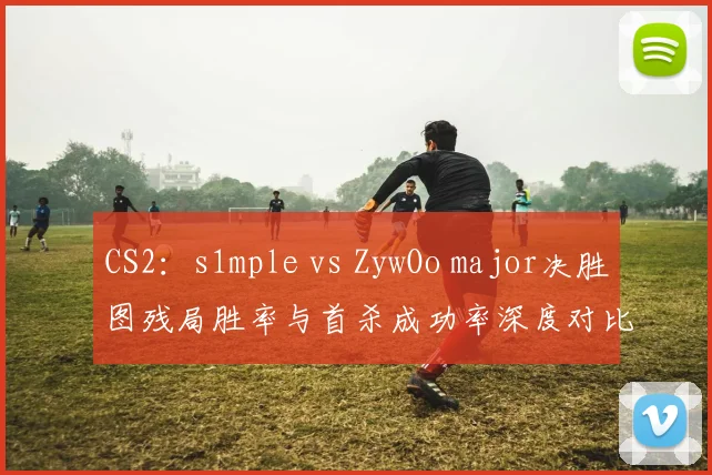 CS2：s1mple vs ZywOo major决胜图残局胜率与首杀成功率深度对比