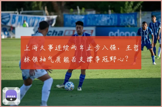 上海久事连续两年止步八强，王哲林领袖气质能否支撑争冠野心？